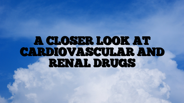 A CLOSER LOOK AT CARDIOVASCULAR AND RENAL DRUGS