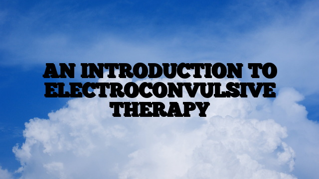 AN INTRODUCTION TO ELECTROCONVULSIVE THERAPY