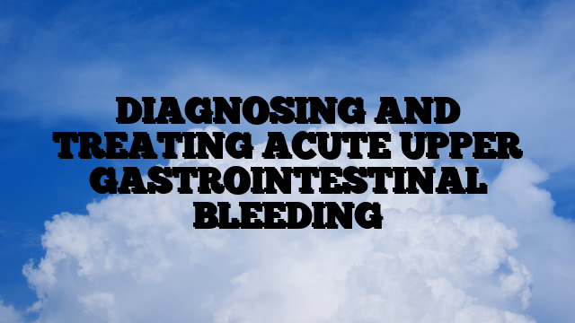 DIAGNOSING AND TREATING ACUTE UPPER GASTROINTESTINAL BLEEDING