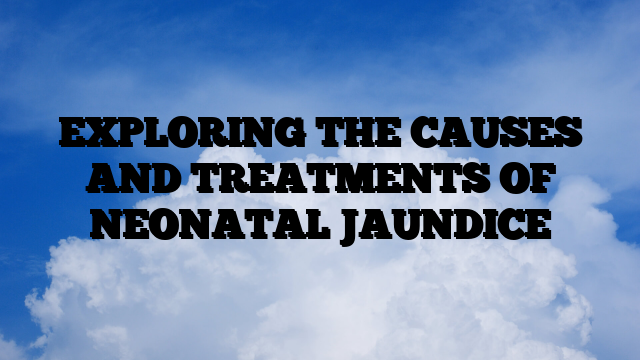 EXPLORING THE CAUSES AND TREATMENTS OF NEONATAL JAUNDICE