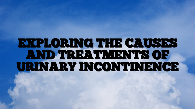 EXPLORING THE CAUSES AND TREATMENTS OF URINARY INCONTINENCE