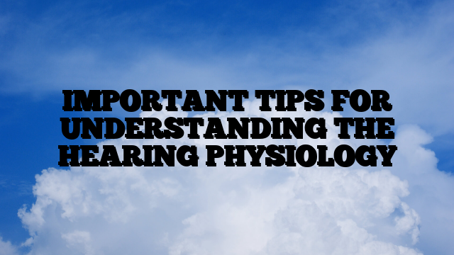 IMPORTANT TIPS FOR UNDERSTANDING THE HEARING PHYSIOLOGY