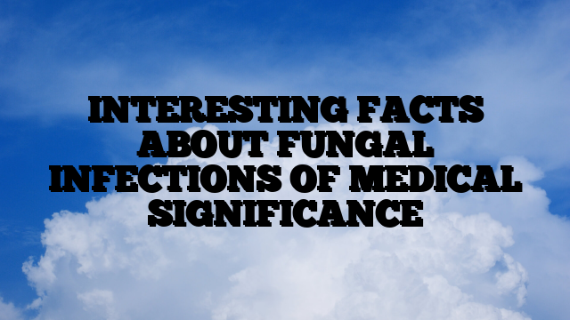 INTERESTING FACTS ABOUT FUNGAL INFECTIONS OF MEDICAL SIGNIFICANCE