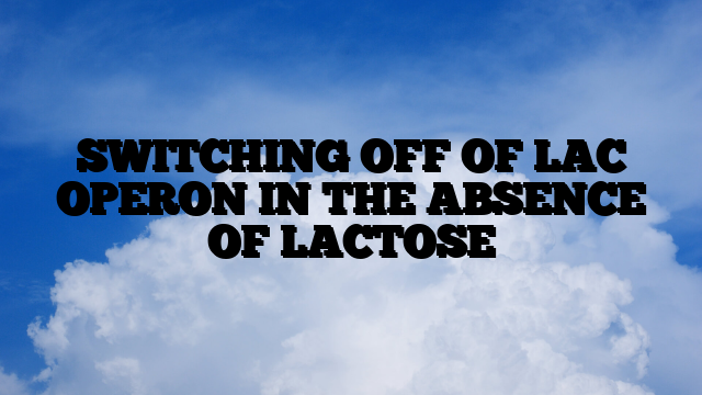 SWITCHING OFF OF LAC OPERON IN THE ABSENCE OF LACTOSE