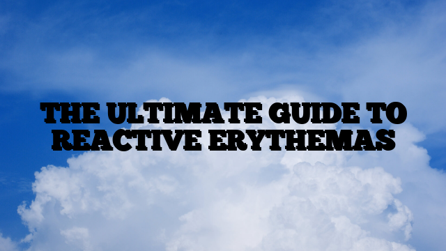 THE ULTIMATE GUIDE TO REACTIVE ERYTHEMAS