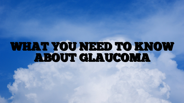 WHAT YOU NEED TO KNOW ABOUT GLAUCOMA