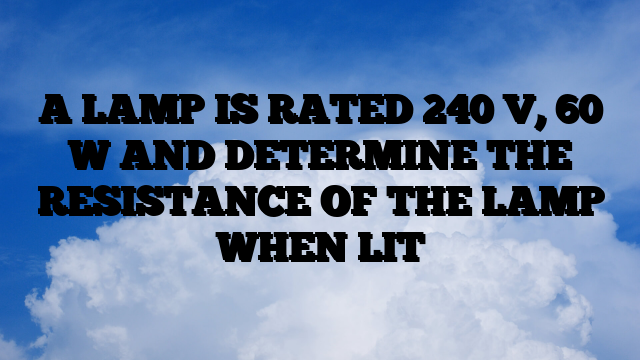 A LAMP IS RATED 240 V, 60 W AND DETERMINE THE RESISTANCE OF THE LAMP WHEN LIT A LAMP IS RATED 240 V, 60 W AND DETERMINE THE RESISTANCE OF THE LAMP WHEN LIT