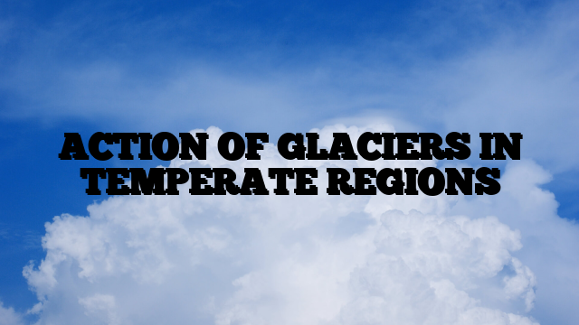 ACTION OF GLACIERS IN TEMPERATE REGIONS