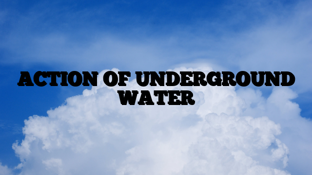 ACTION OF UNDERGROUND WATER