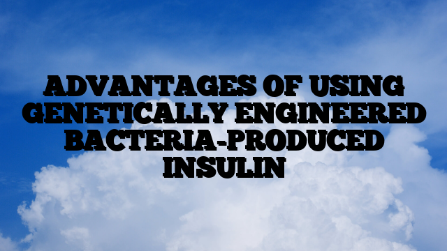 ADVANTAGES OF USING GENETICALLY ENGINEERED BACTERIA-PRODUCED INSULIN