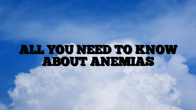 ALL YOU NEED TO KNOW ABOUT ANEMIAS
