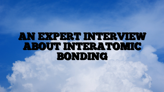 AN EXPERT INTERVIEW ABOUT INTERATOMIC BONDING