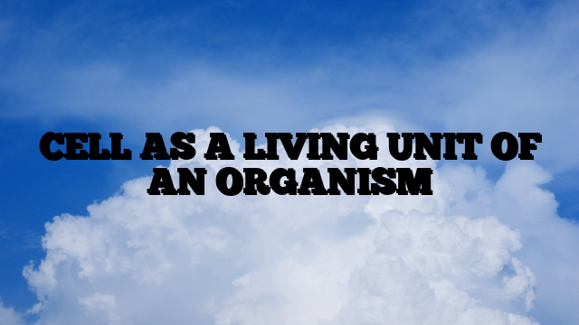 CELL AS A LIVING UNIT OF AN ORGANISM