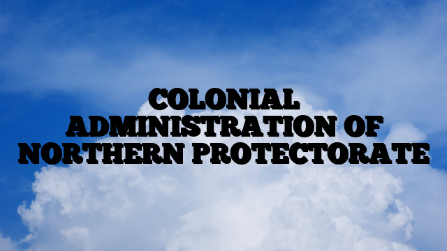 COLONIAL ADMINISTRATION OF NORTHERN PROTECTORATE COLONIAL ADMINISTRATION OF NORTHERN PROTECTORATE