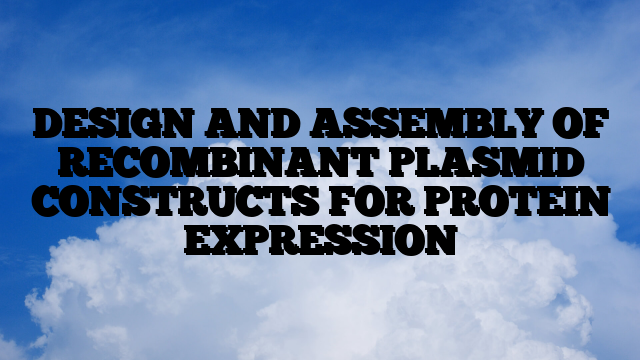 DESIGN AND ASSEMBLY OF RECOMBINANT PLASMID CONSTRUCTS FOR PROTEIN EXPRESSION