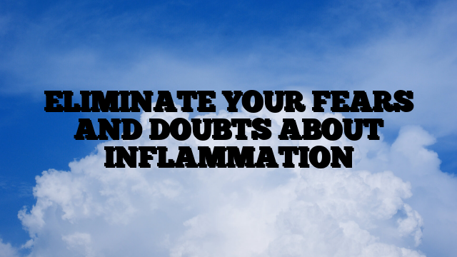 ELIMINATE YOUR FEARS AND DOUBTS ABOUT INFLAMMATION