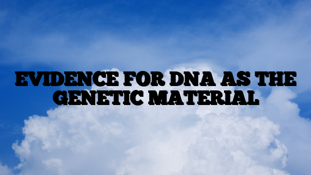 EVIDENCE FOR DNA AS THE GENETIC MATERIAL