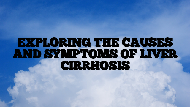 EXPLORING THE CAUSES AND SYMPTOMS OF LIVER CIRRHOSIS