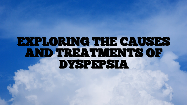 EXPLORING THE CAUSES AND TREATMENTS OF DYSPEPSIA