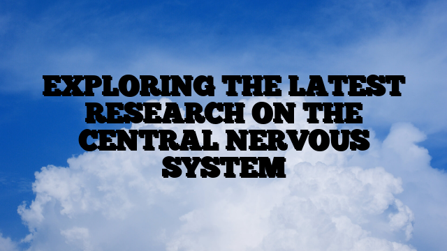 EXPLORING THE LATEST RESEARCH ON THE CENTRAL NERVOUS SYSTEM