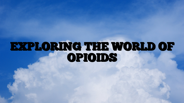 EXPLORING THE WORLD OF OPIOIDS