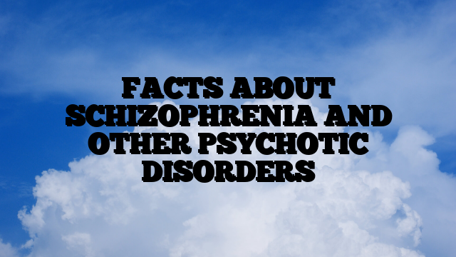 FACTS ABOUT SCHIZOPHRENIA AND OTHER PSYCHOTIC DISORDERS