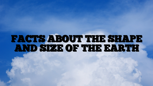 FACTS ABOUT THE SHAPE AND SIZE OF THE EARTH