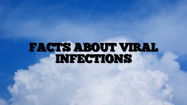 FACTS ABOUT VIRAL INFECTIONS