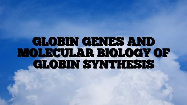 GLOBIN GENES AND MOLECULAR BIOLOGY OF GLOBIN SYNTHESIS