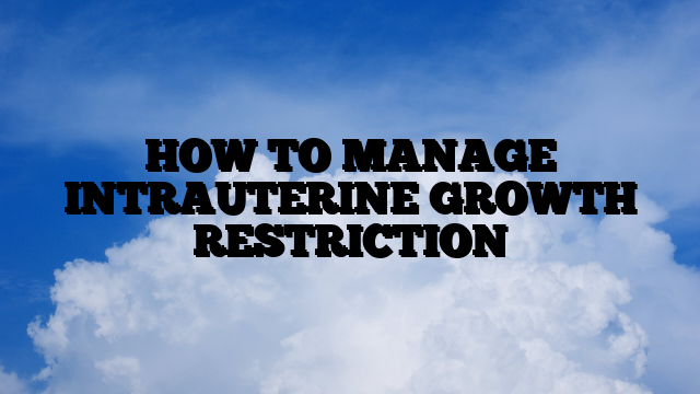 HOW TO MANAGE INTRAUTERINE GROWTH RESTRICTION