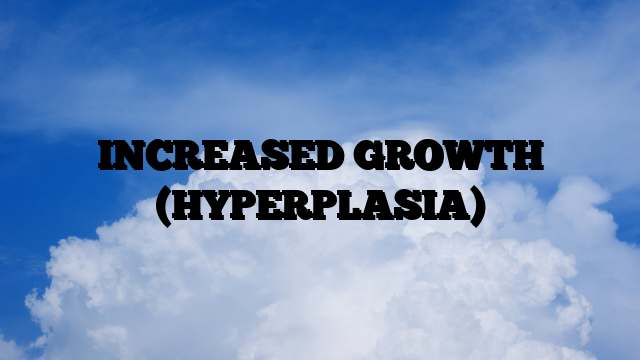 INCREASED GROWTH (HYPERPLASIA)
