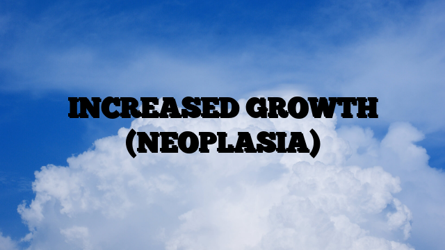 INCREASED GROWTH (NEOPLASIA)