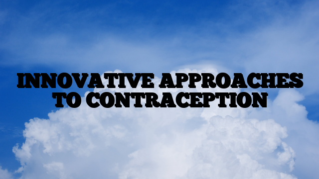 INNOVATIVE APPROACHES TO CONTRACEPTION
