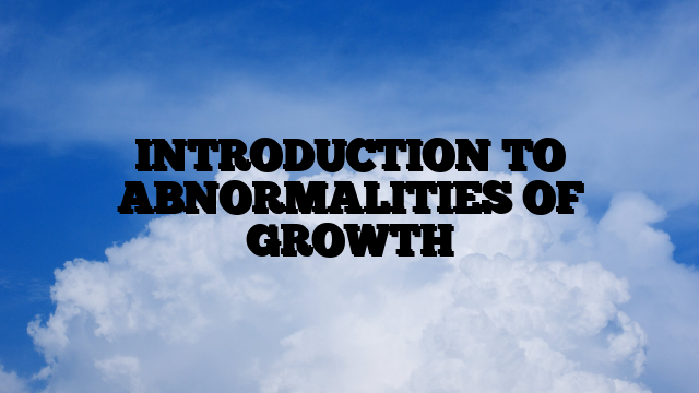 INTRODUCTION TO ABNORMALITIES OF GROWTH