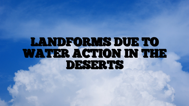 LANDFORMS DUE TO WATER ACTION IN THE DESERTS
