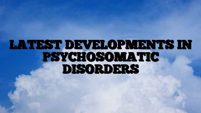 LATEST DEVELOPMENTS IN PSYCHOSOMATIC DISORDERS