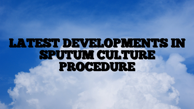 LATEST DEVELOPMENTS IN SPUTUM CULTURE PROCEDURE