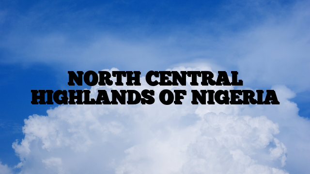 NORTH CENTRAL HIGHLANDS OF NIGERIA