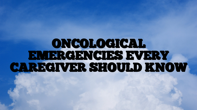 ONCOLOGICAL EMERGENCIES EVERY CAREGIVER SHOULD KNOW