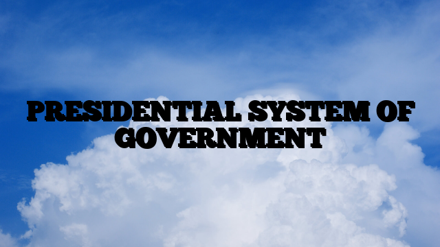 PRESIDENTIAL SYSTEM OF GOVERNMENT