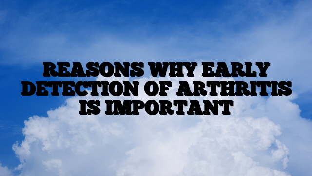 REASONS WHY EARLY DETECTION OF ARTHRITIS IS IMPORTANT