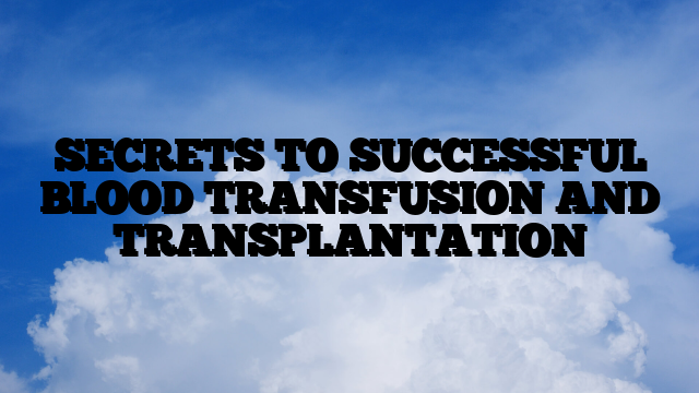 SECRETS TO SUCCESSFUL BLOOD TRANSFUSION AND TRANSPLANTATION