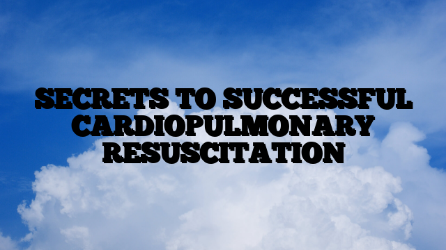 SECRETS TO SUCCESSFUL CARDIOPULMONARY RESUSCITATION