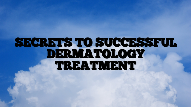 SECRETS TO SUCCESSFUL DERMATOLOGY TREATMENT