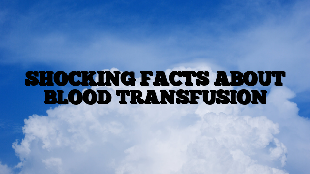 SHOCKING FACTS ABOUT BLOOD TRANSFUSION