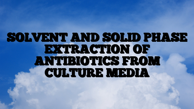 SOLVENT AND SOLID PHASE EXTRACTION OF ANTIBIOTICS FROM CULTURE MEDIA