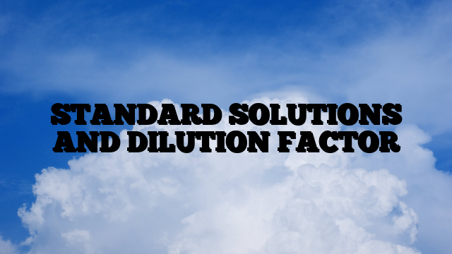 STANDARD SOLUTIONS AND DILUTION FACTOR