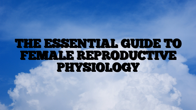THE ESSENTIAL GUIDE TO FEMALE REPRODUCTIVE PHYSIOLOGY