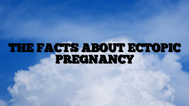THE FACTS ABOUT ECTOPIC PREGNANCY