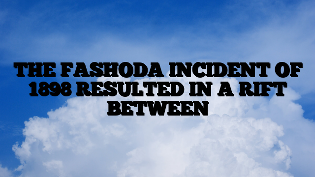 THE FASHODA INCIDENT OF 1898 RESULTED IN A RIFT BETWEEN